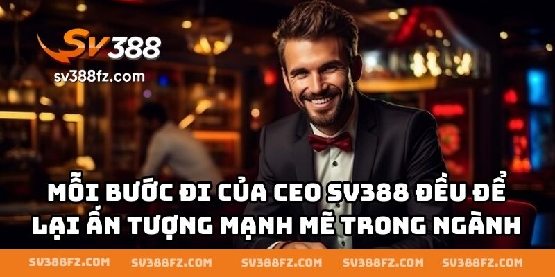 Mỗi bước đi của CEO SV388 đều để lại ấn tượng mạnh mẽ trong ngành