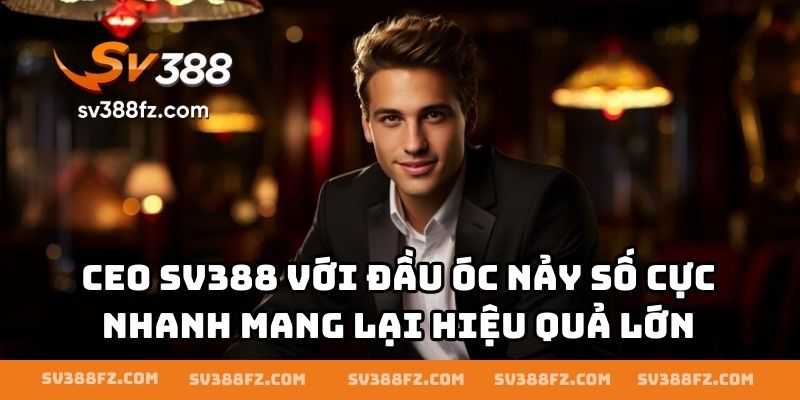 CEO SV388 với đầu óc nảy số cực nhanh mang lại hiệu quả lớn