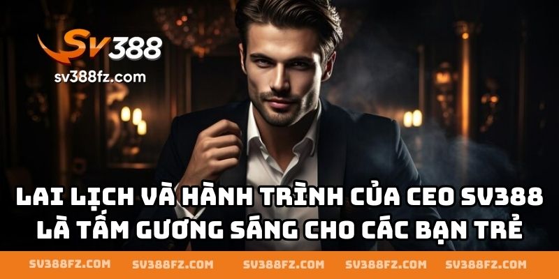 Lai lịch và hành trình của CEO SV388 là tấm gương sáng cho các bạn trẻ