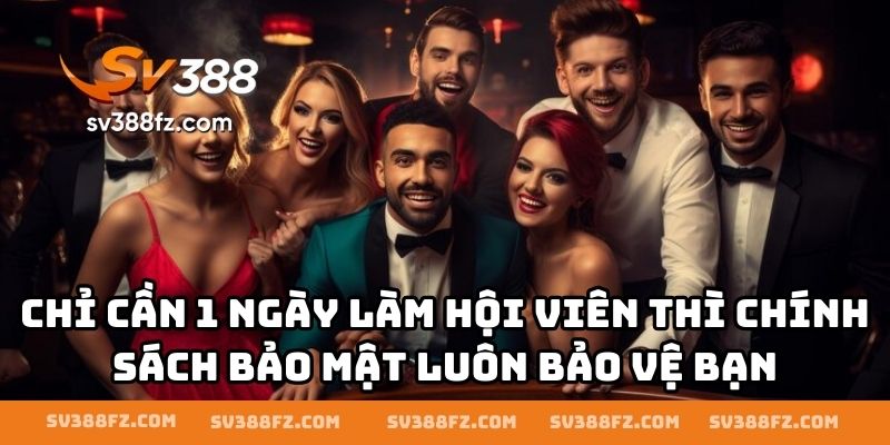 Chỉ cần 1 ngày làm hội viên thì chính sách bảo mật luôn bảo vệ bạn