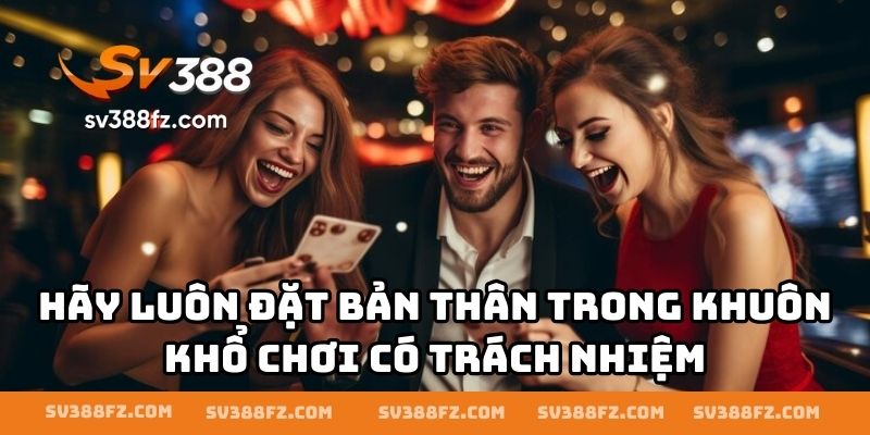 Hãy luôn đặt bản thân trong khuôn khổ chơi có trách nhiệm