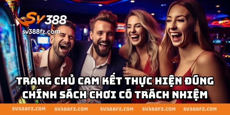 Nhà cái cam kết thực hiện đúng chính sách chơi có trách nhiệm