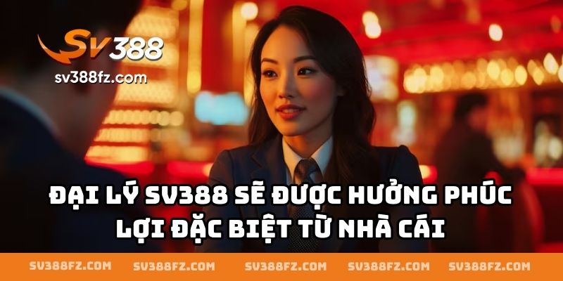 Đại lý SV388 sẽ được hưởng phúc lợi đặc biệt từ nhà cái