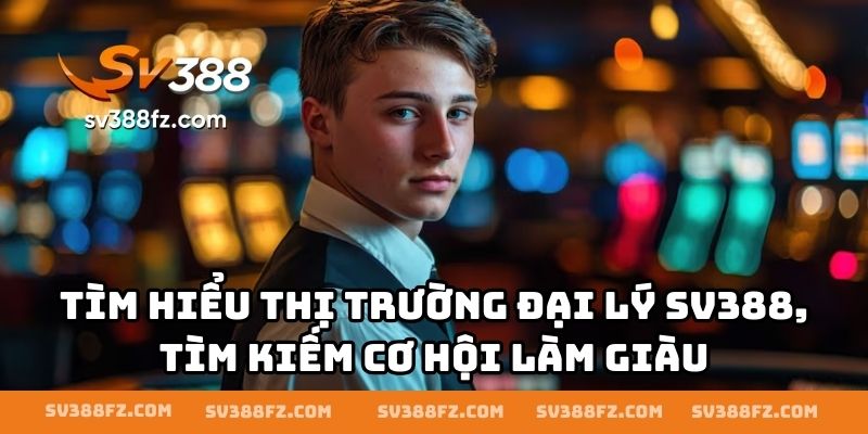 Tìm hiểu thị trường đại lý SV388, tìm kiếm cơ hội làm giàu