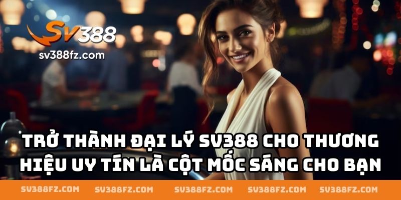 Trở thành đại lý SV388 cho thương hiệu uy tín là cột mốc sáng cho bạn