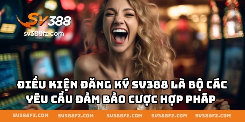 Điều kiện đăng ký SV388 là bộ các yêu cầu đảm bảo cược hợp pháp
