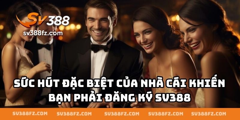 Sức hút đặc biệt của nhà cái khiến bạn phải đăng ký SV388