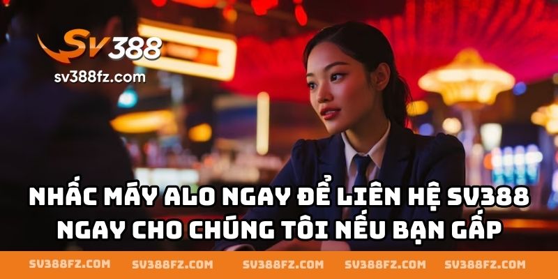 Nhấc máy alo ngay để liên hệ SV388 ngay cho chúng tôi nếu bạn gấp