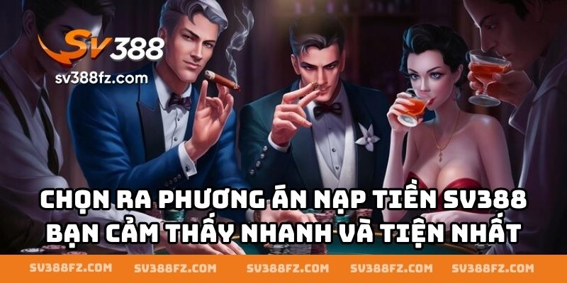 Chọn ra phương án nạp tiền SV388 bạn cảm thấy nhanh và tiện nhất