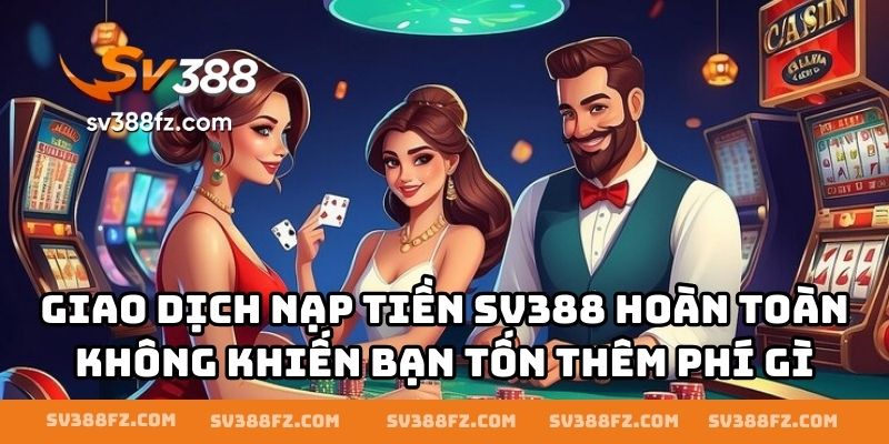 Giao dịch nạp tiền SV388 hoàn toàn không khiến bạn tốn thêm phí gì