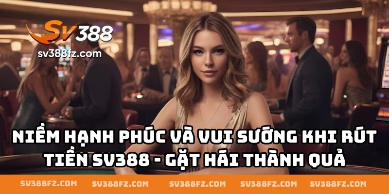 Niềm hạnh phúc và vui sướng khi rút tiền SV388 - gặt hái thành quả