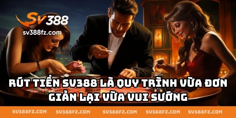 Rút tiền SV388 là quy trình vừa đơn giản lại vừa vui sướng
