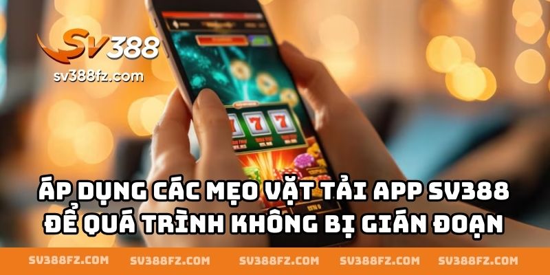 Áp dụng các mẹo vặt tải app SV388 để quá trình không bị gián đoạn